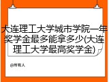 大连理工大学城市学院一年奖学金最多能拿多少(大连理工大学最高奖学金)