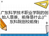 广东科学技术职业学院的创始人是谁，前身是什么(广东科院创校前身)