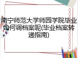 南宁师范大学师园学院毕业如何调档案呢(毕业档案转递指南)
