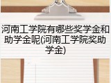 河南工学院有哪些奖学金和助学金呢(河南工学院奖助学金)