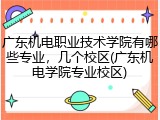 广东机电职业技术学院有哪些专业，几个校区(广东机电学院专业校区)