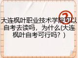 大连枫叶职业技术学院可以自考去读吗，为什么(大连枫叶自考可行吗？)
