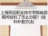 上海民远职业技术学院就读期间挂科了怎么办呢？(挂科补救方法)