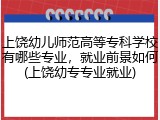 上饶幼儿师范高等专科学校有哪些专业，就业前景如何(上饶幼专专业就业)