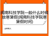 闽南科技学院一般什么时候放寒暑假(闽南科技学院寒暑假时间)