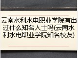 云南水利水电职业学院有出过什么知名人士吗(云南水利水电职业学院知名校友)