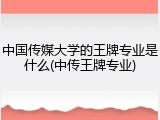 中国传媒大学的王牌专业是什么(中传王牌专业)