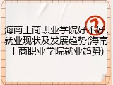 海南工商职业学院好不好，就业现状及发展趋势(海南工商职业学院就业趋势)