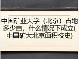 中国矿业大学（北京）占地多少亩，什么情况下成立(中国矿大北京面积校史)