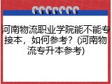 河南物流职业学院能不能专接本，如何参考？(河南物流专升本参考)