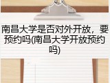 南昌大学是否对外开放，要预约吗(南昌大学开放预约吗)