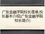 广东金融学院校长是谁,校长基本介绍(广东金融学院校长简介)