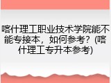 喀什理工职业技术学院能不能专接本，如何参考？(喀什理工专升本参考)