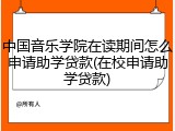 中国音乐学院在读期间怎么申请助学贷款(在校申请助学贷款)