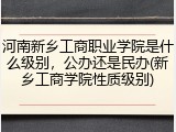 河南新乡工商职业学院是什么级别，公办还是民办(新乡工商学院性质级别)