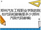 郑州汽车工程职业学院的院校代码和邮编是多少(郑州汽院代码邮编)