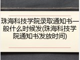 珠海科技学院录取通知书一般什么时候发(珠海科技学院通知书发放时间)