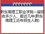黔东南理工职业学院一届招收多少人，最近几年(黔东南理工近年招生人数)