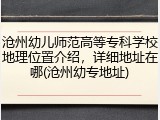 沧州幼儿师范高等专科学校地理位置介绍，详细地址在哪(沧州幼专地址)