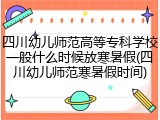 四川幼儿师范高等专科学校一般什么时候放寒暑假(四川幼儿师范寒暑假时间)