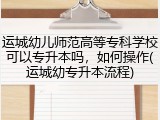 运城幼儿师范高等专科学校可以专升本吗，如何操作(运城幼专升本流程)