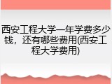 西安工程大学一年学费多少钱，还有哪些费用(西安工程大学费用)