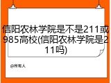 信阳农林学院是不是211或985高校(信阳农林学院是211吗)