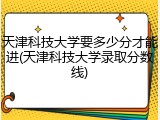 天津科技大学要多少分才能进(天津科技大学录取分数线)