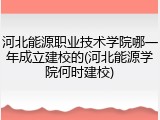 河北能源职业技术学院哪一年成立建校的(河北能源学院何时建校)