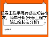 长春工程学院有哪些知名校友，简单分析(长春工程学院知名校友分析)