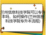 兰州信息科技学院可以专升本吗，如何操作(兰州信息科技学院专升本流程)