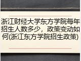 浙江财经大学东方学院每年招生人数多少，政策变动如何(浙江东方学院招生政策)