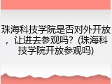 珠海科技学院是否对外开放，让进去参观吗？(珠海科技学院开放参观吗)