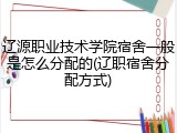 辽源职业技术学院宿舍一般是怎么分配的(辽职宿舍分配方式)