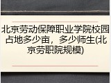 北京劳动保障职业学院校园占地多少亩，多少师生(北京劳职院规模)