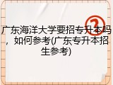 广东海洋大学要招专升本吗，如何参考(广东专升本招生参考)