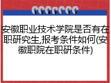 安徽职业技术学院是否有在职研究生,报考条件如何(安徽职院在职研条件)