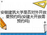 安徽建筑大学是否对外开放，要预约吗(安建大开放需预约吗)