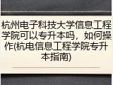 杭州电子科技大学信息工程学院可以专升本吗，如何操作(杭电信息工程学院专升本指南)