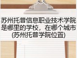 苏州托普信息职业技术学院是哪里的学校，在哪个城市(苏州托普学院位置)