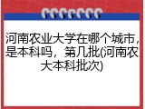 河南农业大学在哪个城市，是本科吗，第几批(河南农大本科批次)