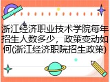 浙江经济职业技术学院每年招生人数多少，政策变动如何(浙江经济职院招生政策)