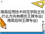 南昌应用技术师范学院主攻什么方向有哪些王牌专业(南昌应师王牌专业)