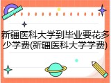 新疆医科大学到毕业要花多少学费(新疆医科大学学费)