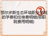 鄂尔多斯生态环境职业学院的学费和住宿费明细(鄂职院费用明细)