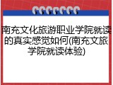 南充文化旅游职业学院就读的真实感觉如何(南充文旅学院就读体验)