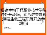 福建生物工程职业技术学院对外开放吗，能否进去参观(福建生物工程职院开放参观吗)