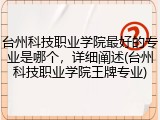 台州科技职业学院最好的专业是哪个，详细阐述(台州科技职业学院王牌专业)