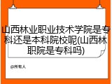 山西林业职业技术学院是专科还是本科院校呢(山西林职院是专科吗)
