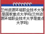 兰州资源环境职业技术大学是国家重点大学吗(兰州资源环境职业技术大学是重点大学吗)